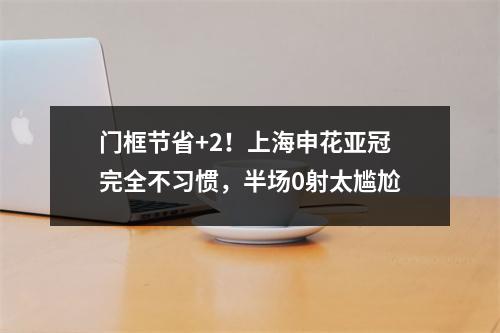 门框节省+2！上海申花亚冠完全不习惯，半场0射太尴尬