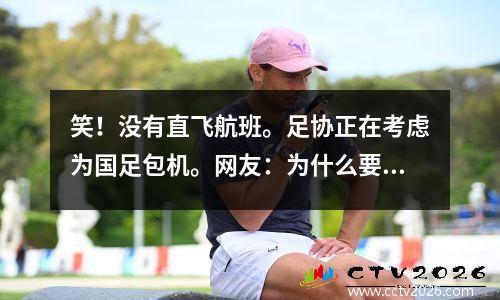 笑！没有直飞航班。足协正在考虑为国足包机。网友：为什么要包机？最大缺席人数为0:3