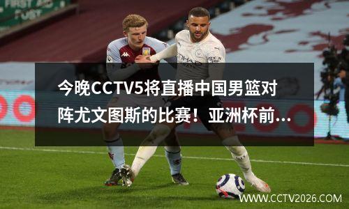 今晚CCTV5将直播中国男篮对阵尤文图斯的比赛！亚洲杯前的重要训练，原因显而易见