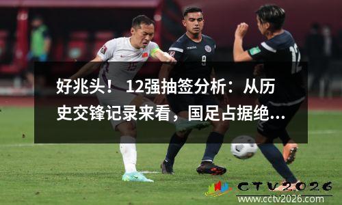 好兆头！ 12强抽签分析：从历史交锋记录来看，国足占据绝对优势