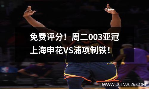 免费评分！周二003亚冠上海申花VS浦项制铁！