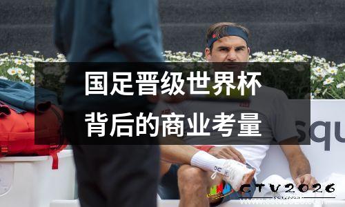 国足晋级世界杯背后的商业考量