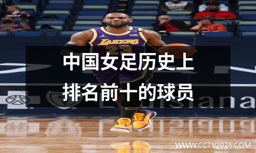 中国女足历史上排名前十的球员