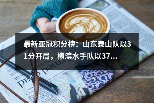 最新亚冠积分榜：山东泰山队以31分开局，横滨水手队以37分惨败，垫底。