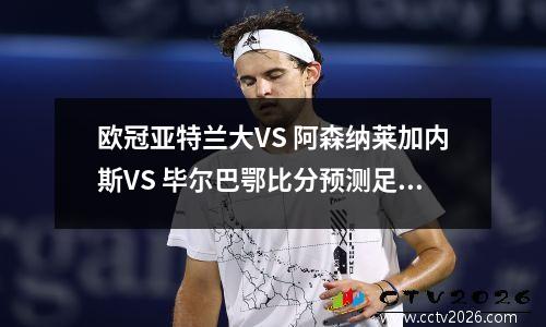 欧冠亚特兰大VS 阿森纳莱加内斯VS 毕尔巴鄂比分预测足球比赛分析