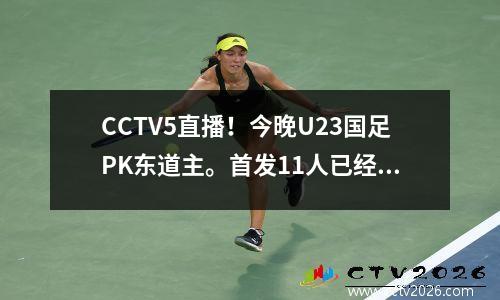 CCTV5直播！今晚U23国足PK东道主。首发11人已经没有悬念。他们将重用冠军球队。