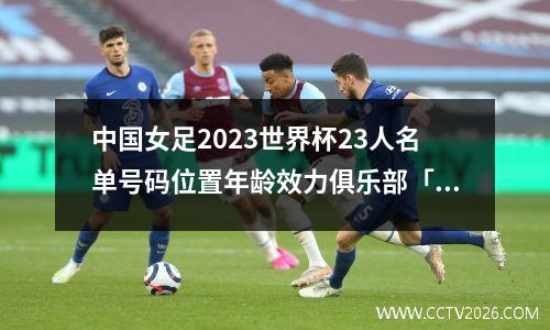 中国女足2023世界杯23人名单号码位置年龄效力俱乐部「简评」
