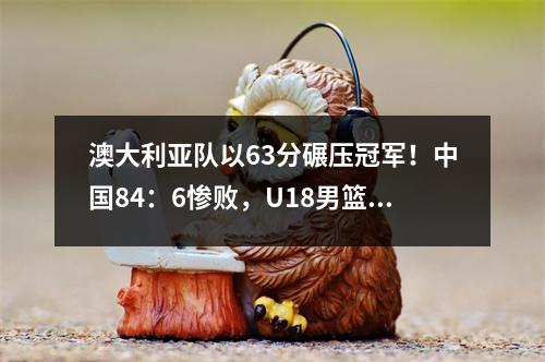 澳大利亚队以63分碾压冠军！中国84：6惨败，U18男篮亚洲杯爆冷