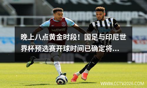 晚上八点黄金时段！国足与印尼世界杯预选赛开球时间已确定将在青岛举行