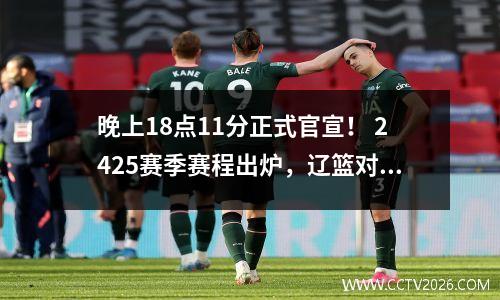 晚上18点11分正式官宣！ 2425赛季赛程出炉，辽篮对阵浙江，并非郭艾伦新东家