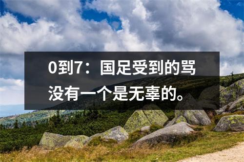 0到7：国足受到的骂没有一个是无辜的。
