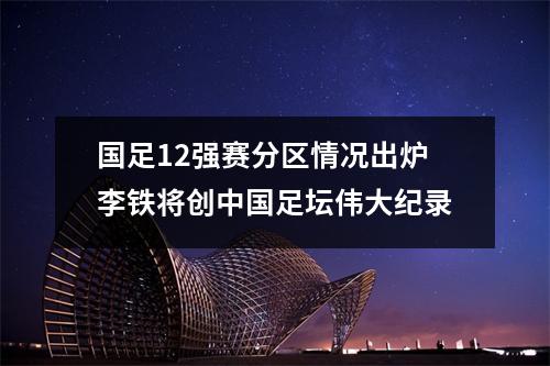 国足12强赛分区情况出炉李铁将创中国足坛伟大纪录