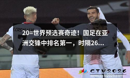 20=世界预选赛奇迹！国足在亚洲交锋中排名第一，时隔26年首次获胜。日媒：怕武磊