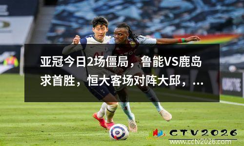 亚冠今日2场僵局，鲁能VS鹿岛求首胜，恒大客场对阵大邱，CCTV5这样直播