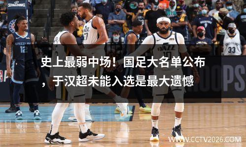 史上最弱中场！国足大名单公布，于汉超未能入选是最大遗憾
