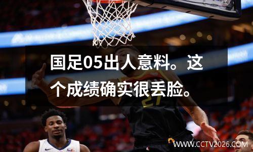 国足05出人意料。这个成绩确实很丢脸。