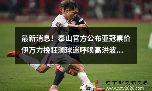 最新消息！泰山官方公布亚冠票价伊万力挽狂澜球迷呼唤高洪波回归