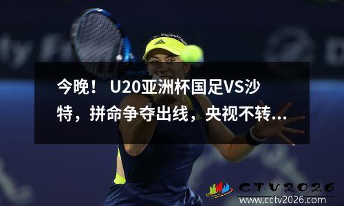 今晚！ U20亚洲杯国足VS沙特，拼命争夺出线，央视不转播，2大平台直播
