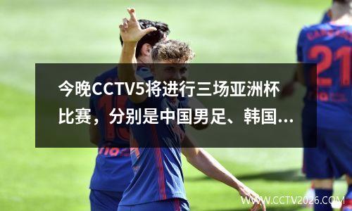 今晚CCTV5将进行三场亚洲杯比赛，分别是中国男足、韩国队和澳大利亚队。