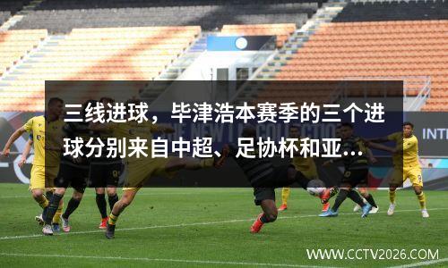 三线进球，毕津浩本赛季的三个进球分别来自中超、足协杯和亚冠。