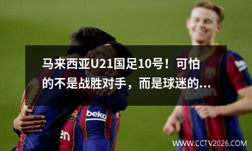 马来西亚U21国足10号！可怕的不是战胜对手，而是球迷的赛后评论。