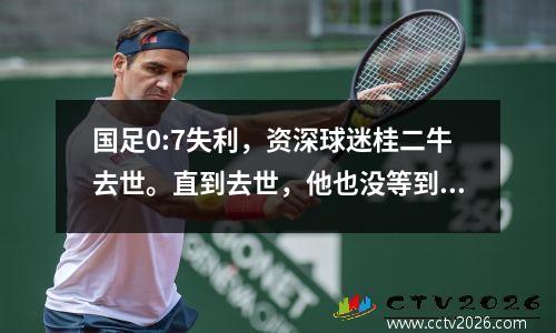国足0:7失利，资深球迷桂二牛去世。直到去世，他也没等到国足翻身。