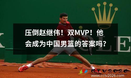 压倒赵继伟！双MVP！他会成为中国男篮的答案吗？