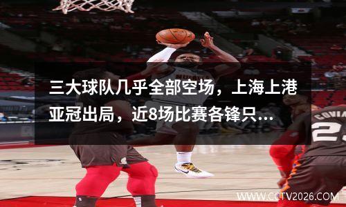 三大球队几乎全部空场，上海上港亚冠出局，近8场比赛各锋只赢了1场。
