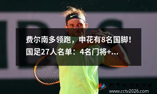 费尔南多领跑，申花有8名国脚！国足27人名单：4名门将+9名后卫+8名中场+6名前锋