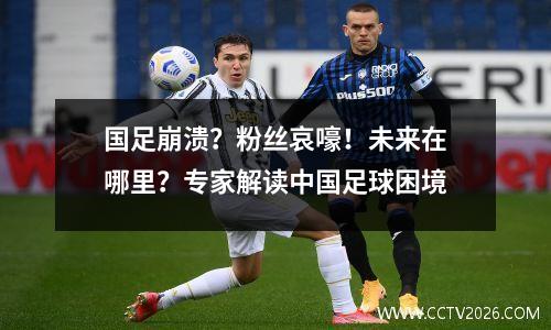 国足崩溃？粉丝哀嚎！未来在哪里？专家解读中国足球困境