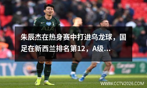 朱辰杰在热身赛中打进乌龙球，国足在新西兰排名第12，A级比赛连续9场失利。