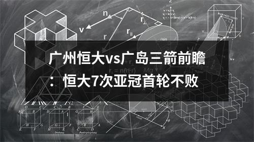 广州恒大vs广岛三箭前瞻：恒大7次亚冠首轮不败