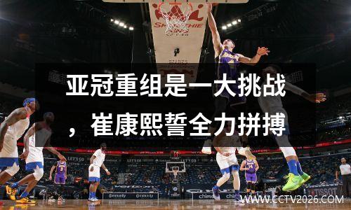 亚冠重组是一大挑战，崔康熙誓全力拼搏