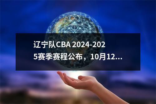 辽宁队CBA 2024-2025赛季赛程公布，10月12日19点35分迎战浙江稠州