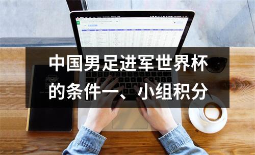 中国男足进军世界杯的条件一、小组积分