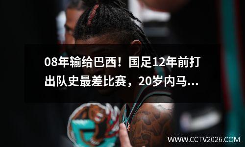08年输给巴西！国足12年前打出队史最差比赛，20岁内马尔成功封顶比赛