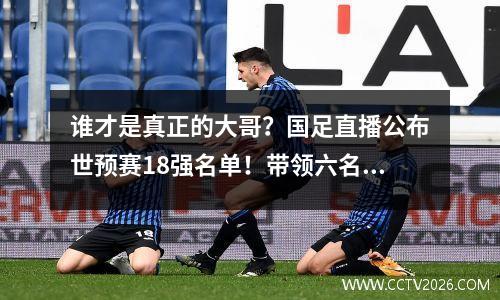 谁才是真正的大哥？国足直播公布世预赛18强名单！带领六名前锋！
