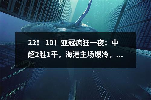 22！ 10！亚冠疯狂一夜：中超2胜1平，海港主场爆冷，蔚山翻车！