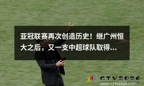 亚冠联赛再次创造历史！继广州恒大之后，又一支中超球队取得这一成就