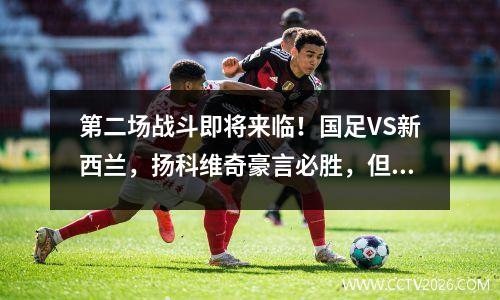 第二场战斗即将来临！国足VS新西兰，扬科维奇豪言必胜，但国内仍不直播