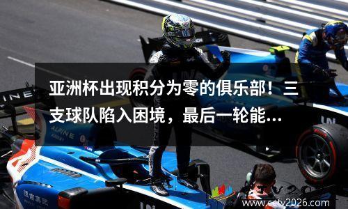 亚洲杯出现积分为零的俱乐部！三支球队陷入困境，最后一轮能否逆袭？
