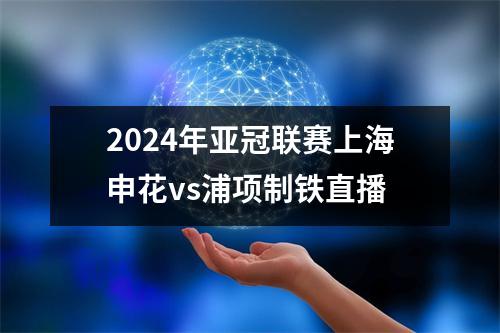 2024年亚冠联赛上海申花vs浦项制铁直播