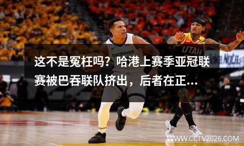 这不是冤枉吗？哈港上赛季亚冠联赛被巴吞联队挤出，后者在正赛中被柔佛队8-3击败。