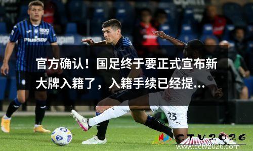 官方确认！国足终于要正式宣布新大牌入籍了，入籍手续已经提前完成