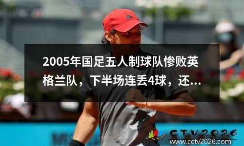 2005年国足五人制球队惨败英格兰队，下半场连丢4球，还乌龙球