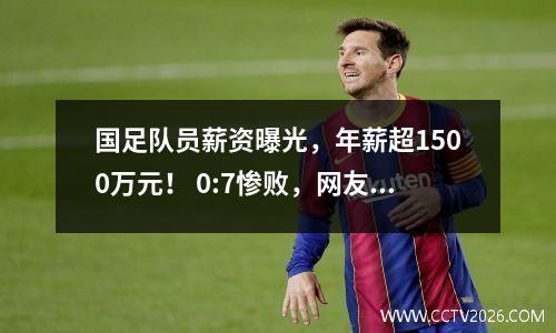 国足队员薪资曝光，年薪超1500万元！ 0:7惨败，网友评论！