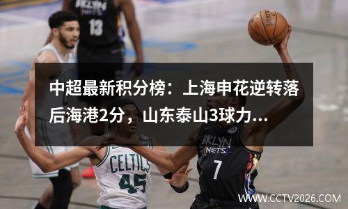 中超最新积分榜：上海申花逆转落后海港2分，山东泰山3球力克成功