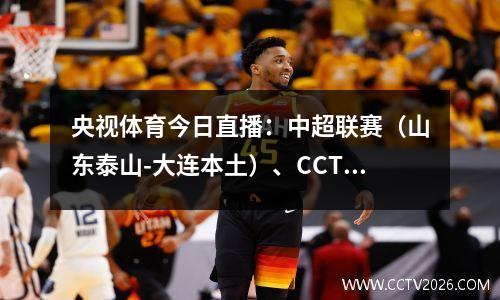 央视体育今日直播：中超联赛（山东泰山-大连本土）、CCTV5直播