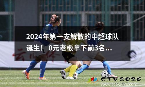 2024年第一支解散的中超球队诞生！ 0元老板拿下前3名，董事长1年后无成绩辞职。