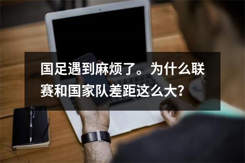 国足遇到麻烦了。为什么联赛和国家队差距这么大？